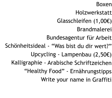 Boxen Holzwerkstatt Glasschleifen (1,00) Brandmalerei Bundesagentur fr Arbeit Schnheitsideal - Was bist du dir wert? Upcycling - Lampenbau (2,50) Kalligraphie - Arabische Schriftzeichen Healthy Food - Ernhrungstipps Write your name in Graffiti